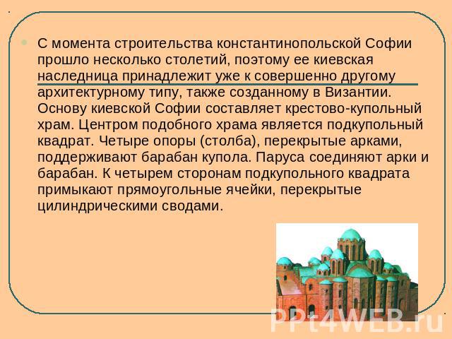 С момента строительства константинопольской Софии прошло несколько столетий, поэтому ее киевская наследница принадлежит уже к совершенно другому архитектурному типу, также созданному в Византии. Основу киевской Софии составляет крестово-купольный хр…