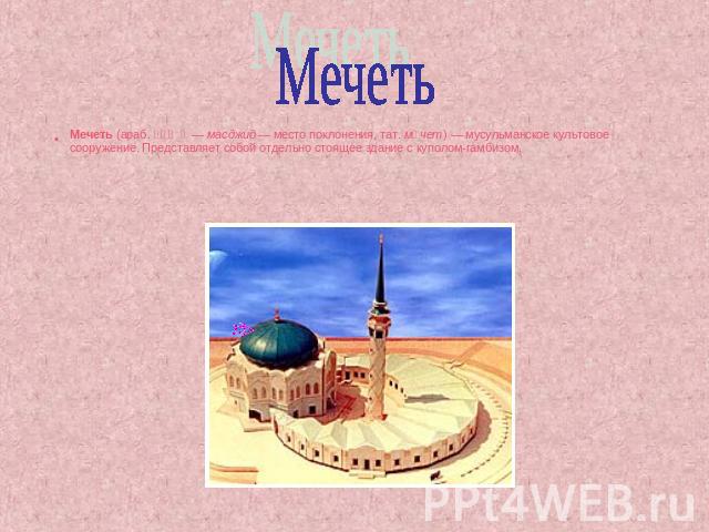 Мечеть (араб. مسجد — масджид — место поклонения, тат. мәчет) — мусульманское культовое сооружение. Представляет собой отдельно стоящее здание с куполом-гамбизом.