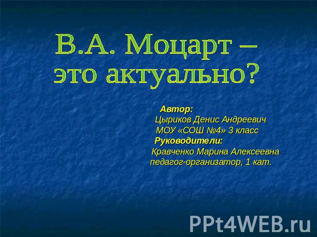 В.А. Моцарт – это актуально? Автор: Цыриков Денис Андреевич МОУ «СОШ №4» 3 класс Руководители: Кравченко Марина Алексеевна педагог-организатор, 1 кат.