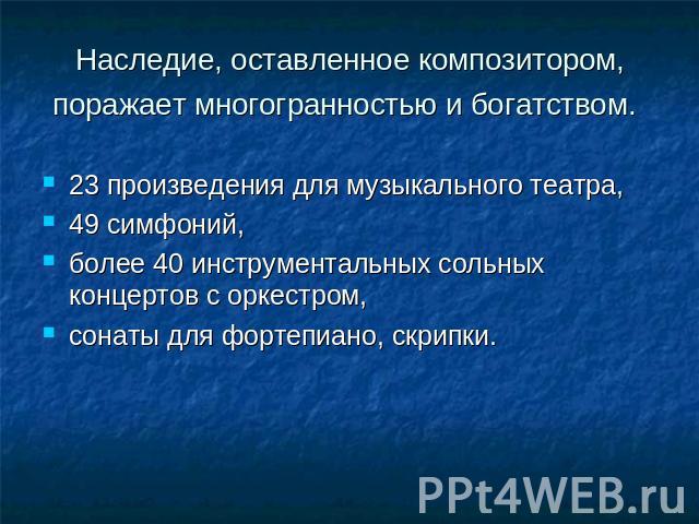 Наследие, оставленное композитором, поражает многогранностью и богатством. 23 произведения для музыкального театра, 49 симфоний, более 40 инструментальных сольных концертов с оркестром,сонаты для фортепиано, скрипки.