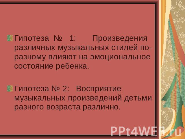 Гипотеза № 1: Произведения различных музыкальных стилей по-разному влияют на эмоциональное состояние ребенка. Гипотеза № 2: Восприятие музыкальных произведений детьми разного возраста различно.