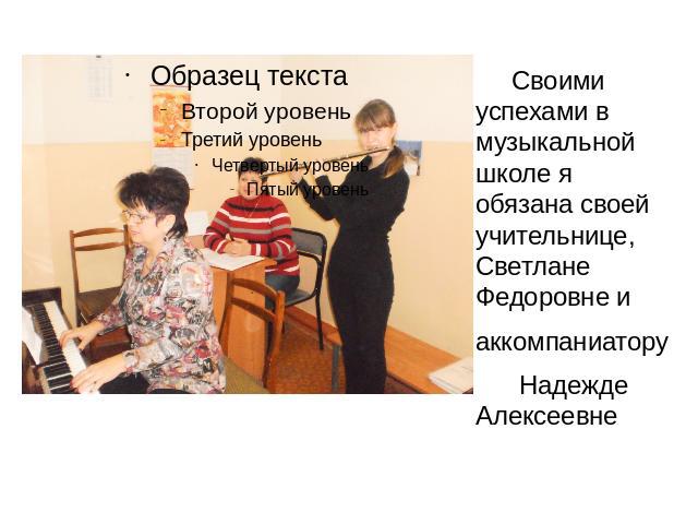 Своими успехами в музыкальной школе я обязана своей учительнице, Светлане Федоровне и аккомпаниатору Надежде Алексеевне