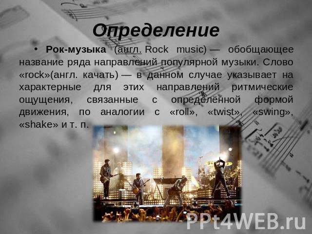 Определение Рок-музыка (англ. Rock music) — обобщающее название ряда направлений популярной музыки. Слово «rock»(англ. качать) — в данном случае указывает на характерные для этих направлений ритмические ощущения, связанные с определённой формой движ…