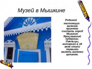Музей в Мышкине Родиной настоящих валенок принято считать город Мышкин Ярославск