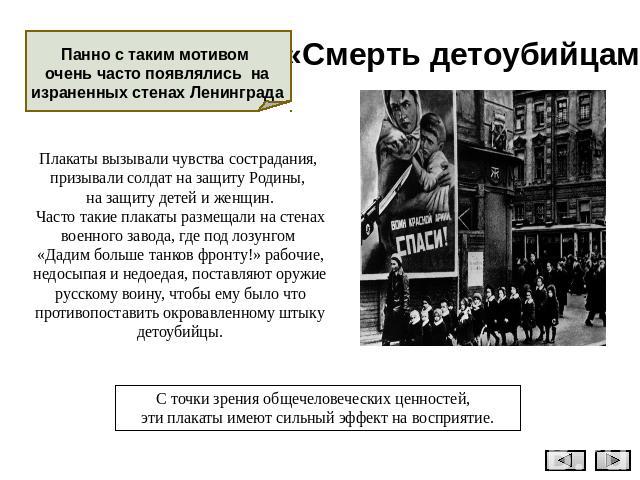 «Смерть детоубийцам» Панно с таким мотивом очень часто появлялись на израненных стенах Ленинграда Плакаты вызывали чувства сострадания, призывали солдат на защиту Родины, на защиту детей и женщин.Часто такие плакаты размещали на стенах военного заво…