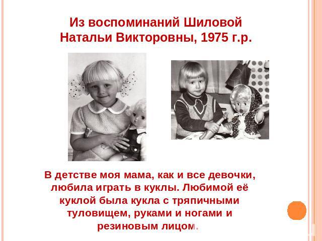 Из воспоминаний ШиловойНатальи Викторовны, 1975 г.р. В детстве моя мама, как и все девочки, любила играть в куклы. Любимой её куклой была кукла с тряпичными туловищем, руками и ногами и резиновым лицом.