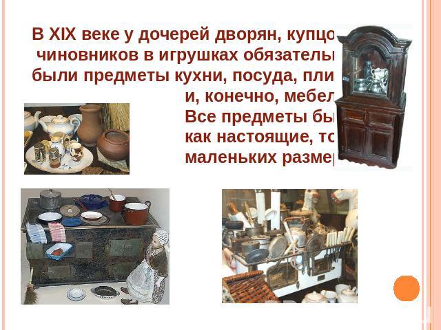 В XIX веке у дочерей дворян, купцов, чиновников в игрушках обязательно были предметы кухни, посуда, плиты и, конечно, мебель. Все предметы были как настоящие, только маленьких размеров.