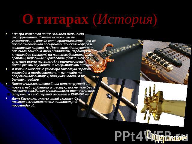 О гитарах (История) Гитара является национальным испанским инструментом. Точные источники не установлены, однако есть предположения, что её прототипом была ассиро-вавилонская кефара и египетская кифара. На Пиренейский полуостров она была занесена ли…