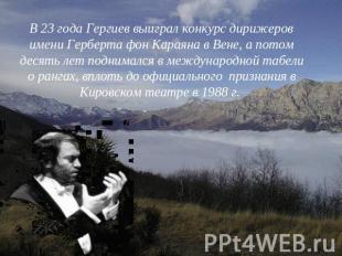 В 23 года Гергиев выиграл конкурс дирижеров имени Герберта фон Караяна в Вене, а