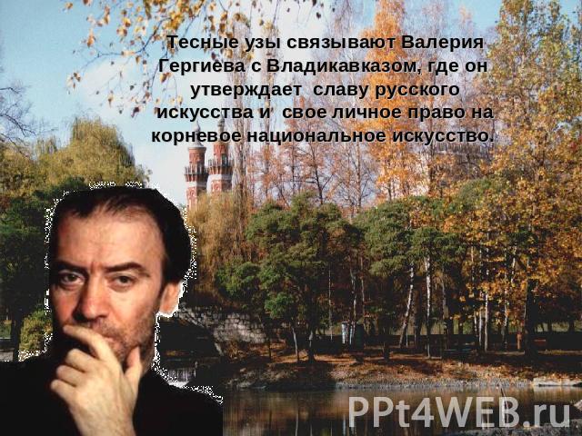Тесные узы связывают Валерия Гергиева с Владикавказом, где он утверждает славу русского искусства и свое личное право на корневое национальное искусство.