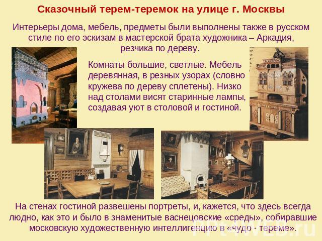 Сказочный терем-теремок на улице г. Москвы Интерьеры дома, мебель, предметы были выполнены также в русском стиле по его эскизам в мастерской брата художника – Аркадия, резчика по дереву. Комнаты большие, светлые. Мебель деревянная, в резных узорах (…