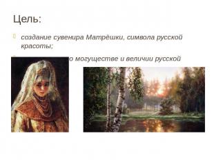 Цель: создание сувенира Матрёшки, символа русской красоты; напоминание о могущес