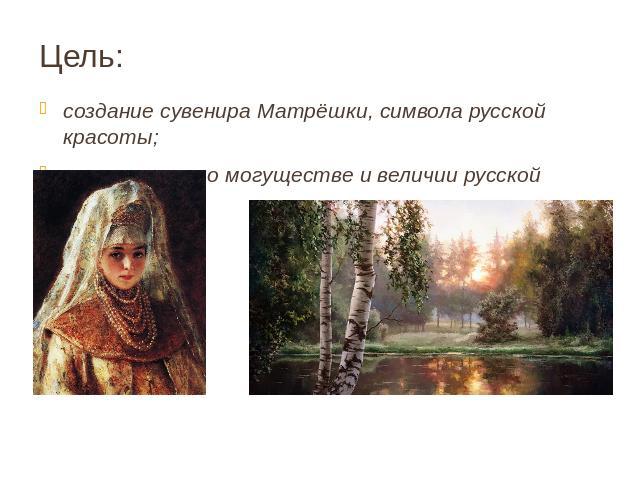 Цель: создание сувенира Матрёшки, символа русской красоты; напоминание о могуществе и величии русской культуры.