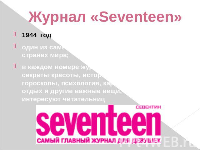 Журнал «Seventeen» 1944 год - основанный в США;один из самых популярных журналов в 20 странах мира;в каждом номере журнала - модные тенденции, секреты красоты, истории звезд, любовь, гороскопы, психология, карьера, активный отдых и другие важные вещ…