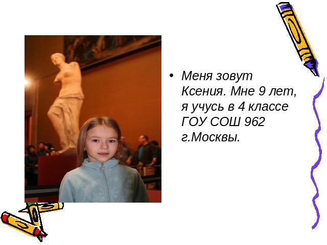 Меня зовут Ксения. Мне 9 лет, я учусь в 4 классе ГОУ СОШ 962 г.Москвы.