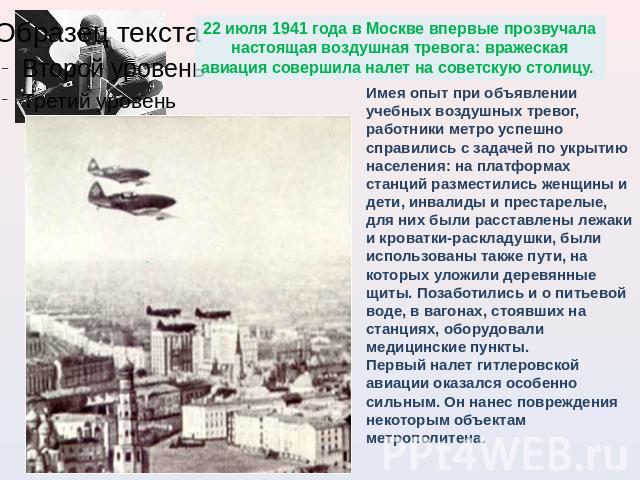 22 июля 1941 года в Москве впервые прозвучала настоящая воздушная тревога: вражеская авиация совершила налет на советскую столицу. Имея опыт при объявлении учебных воздушных тревог, работники метро успешно справились с задачей по укрытию населения: …