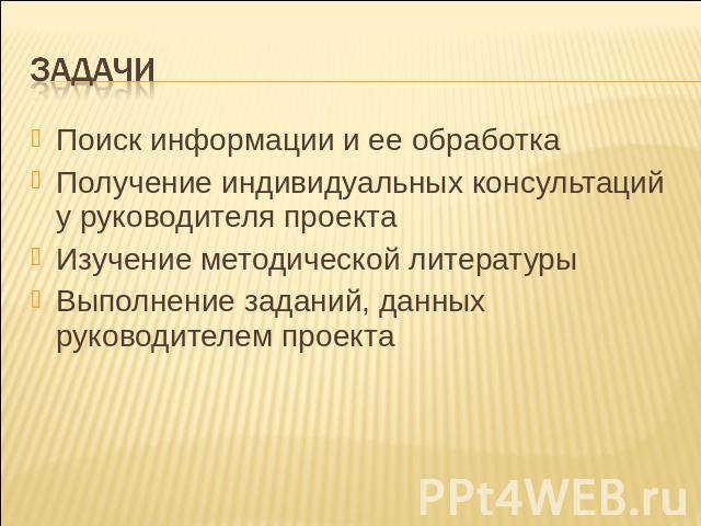 задачи Поиск информации и ее обработкаПолучение индивидуальных консультаций у руководителя проекта Изучение методической литературыВыполнение заданий, данных руководителем проекта