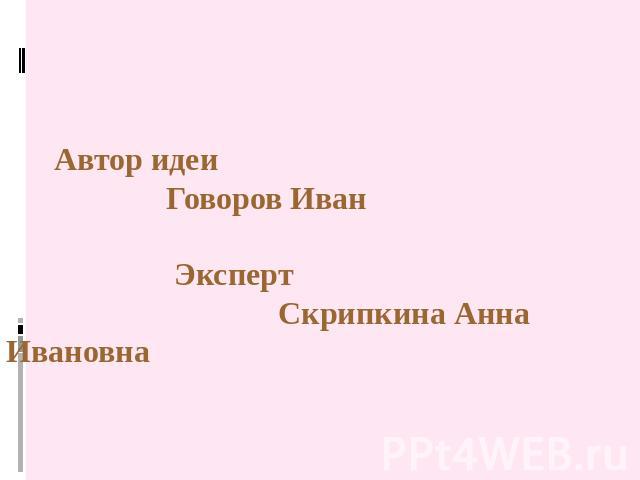 Автор идеи Говоров Иван Эксперт Скрипкина Анна Ивановна