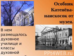 Особняк Катенёва- наискосок от музея. В нем размещалось духовное училище и класс