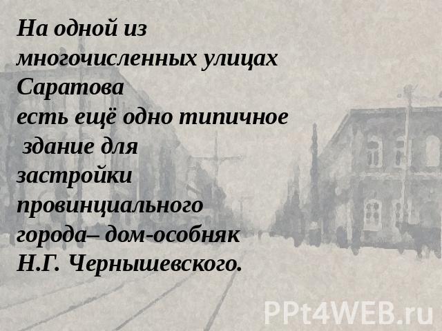 На одной из многочисленных улицах Саратова есть ещё одно типичное здание для застройки провинциального города– дом-особнякН.Г. Чернышевского.