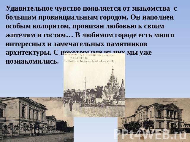 Удивительное чувство появляется от знакомства с большим провинциальным городом. Он наполнен особым колоритом, пронизан любовью к своим жителям и гостям… В любимом городе есть много интересных и замечательных памятников архитектуры. С некоторыми из н…