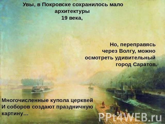 Увы, в Покровске сохранилось мало архитектуры 19 века, Но, переправясь через Волгу, можно осмотреть удивительный город Саратов. Многочисленные купола церквейИ соборов создают праздничную картину…