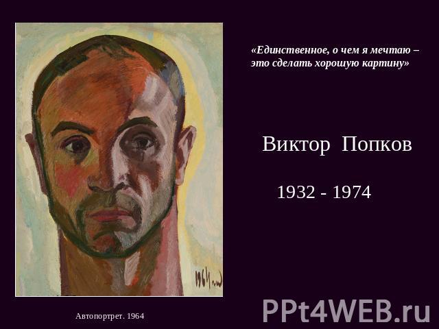 «Единственное, о чем я мечтаю – это сделать хорошую картину» Виктор Попков 1932 - 1974
