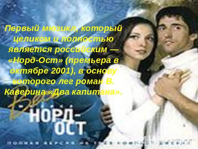 Первый мюзикл, который целиком и полностью является российским — «Норд-Ост» (премьера в октябре 2001), в основу которого лег роман В. Каверина «Два капитана».