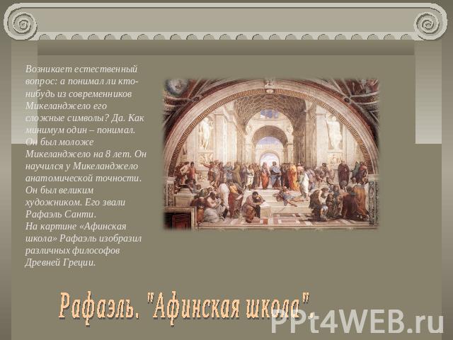 Возникает естественный вопрос: а понимал ли кто-нибудь из современников Микеланджело его сложные символы? Да. Как минимум один – понимал. Он был моложе Микеланджело на 8 лет. Он научился у Микеланджело анатомической точности. Он был великим художник…