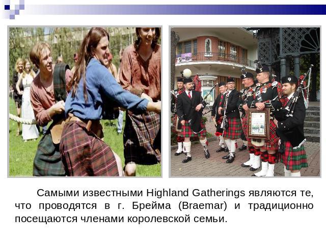 Самыми известными Highland Gatherings являются те, что проводятся в г. Брейма (Braemar) и традиционно посещаются членами королевской семьи.