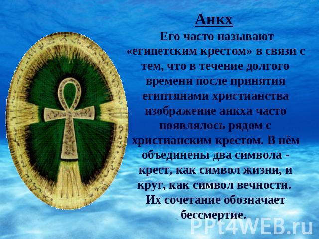 Анкх Его часто называют «египетским крестом» в связи с тем, что в течение долгого времени после принятия египтянами христианства изображение анкха часто появлялось рядом с христианским крестом. В нём объединены два символа - крест, как символ жизни,…