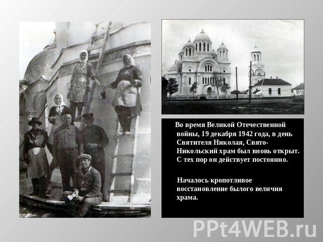 Во время Великой Отечественной войны, 19 декабря 1942 года, в день Святителя Николая, Свято-Никольский храм был вновь открыт. С тех пор он действует постоянно. Началось кропотливое восстановление былого величия храма.