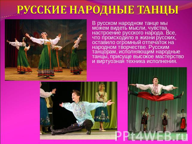 РУССКИЕ НАРОДНЫЕ ТАНЦЫ В русском народном танце мы можем видеть мысли, чувства, настроение русского народа. Все, что происходило в жизни русских, оставило огромный отпечаток на народном творчестве. Русским танцорам, исполняющим народные танцы, прису…