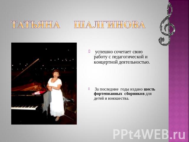 Татьяна шалгинова успешно сочетает свою работу с педагогической и концертной деятельностью. За последние годы издано шесть фортепианных сборников для детей и юношества.