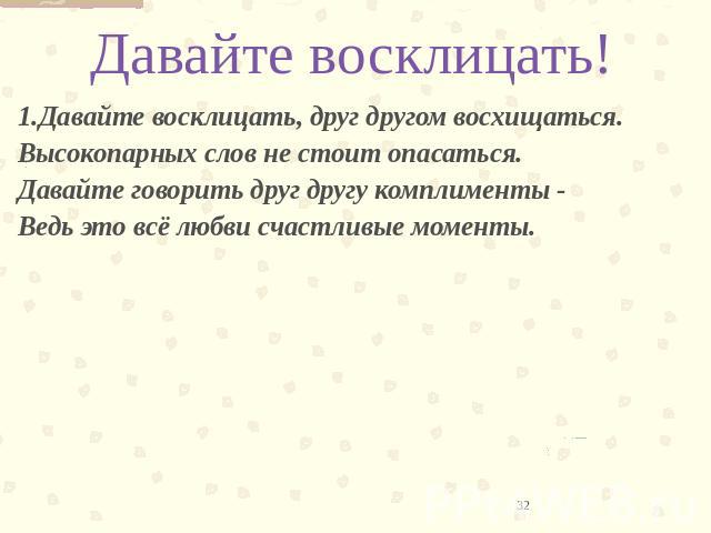 Давайте восклицать! 1.Давайте восклицать, друг другом восхищаться.Высокопарных слов не стоит опасаться.Давайте говорить друг другу комплименты -Ведь это всё любви счастливые моменты. 