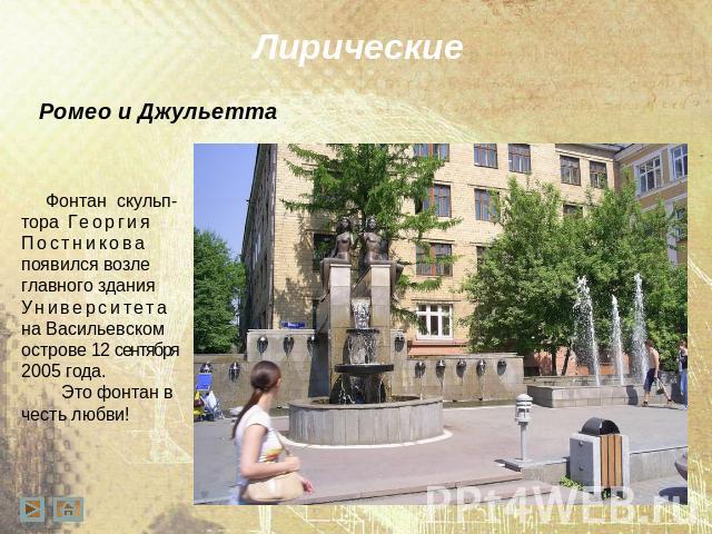 Ромео и Джульетта Фонтан скульп- тора Георгия Постникова появился возле главного здания Университета на Васильевском острове 12 сентября 2005 года. Это фонтан в честь любви!