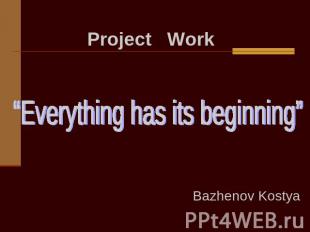 Project Work “Everything has its beginning” Bazhenov Kostya