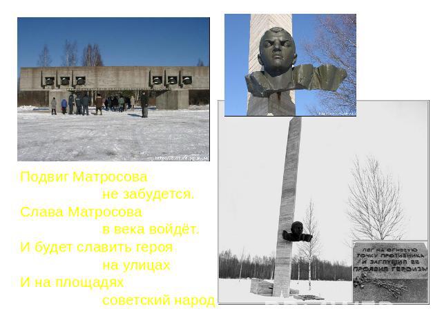 Подвиг Матросова не забудется.Слава Матросова в века войдёт.И будет славить героя на улицахИ на площадях советский народ.