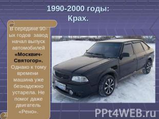 1990-2000 годы:Крах. В середине 90-ых годов завод начал выпуск автомобилей «Моск