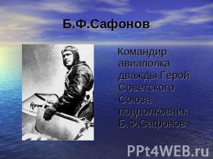 Б.Ф.Сафонов Командир авиаполка дважды Герой Советского Союза подполковник Б.Ф.Са