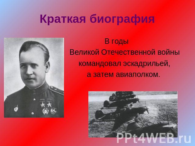 Краткая биографияВ годы Великой Отечественной войны командовал эскадрильей,а затем авиаполком.