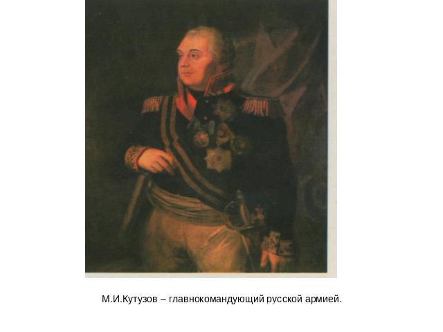 М.И.Кутузов – главнокомандующий русской армией.