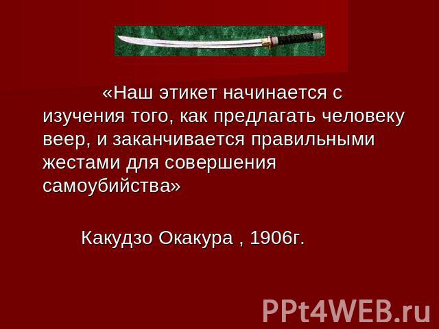 «Наш этикет начинается с изучения того, как предлагать человеку веер, и заканчивается правильными жестами для совершения самоубийства» Какудзо Окакура , 1906г.