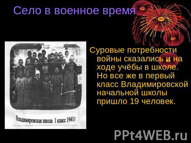 Село в военное время Суровые потребности войны сказались и на ходе учёбы в школе. Но все же в первый класс Владимировской начальной школы пришло 19 человек.