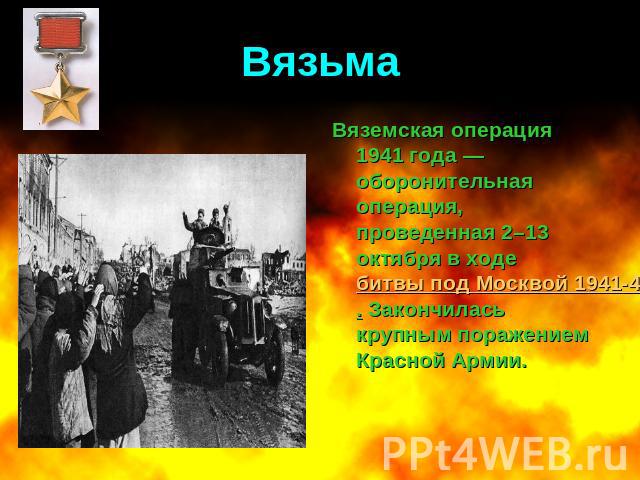 Вязьма Вяземская операция 1941 года — оборонительная операция, проведенная 2–13 октября в ходе битвы под Москвой 1941-42 годов. Закончилась крупным поражением Красной Армии.