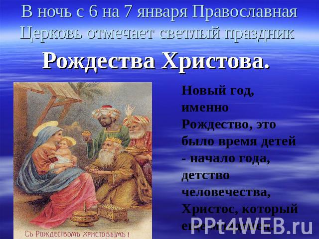 В ночь с 6 на 7 января Православная Церковь отмечает светлый праздник Рождества Христова. Новый год, именно Рождество, это было время детей - начало года, детство человечества, Христос, который еще младенец.