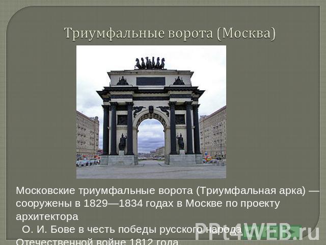 Триумфальные ворота (Москва) Московские триумфальные ворота (Триумфальная арка) — сооружены в 1829—1834 годах в Москве по проекту архитектора О. И. Бове в честь победы русского народа в Отечественной войне 1812 года.