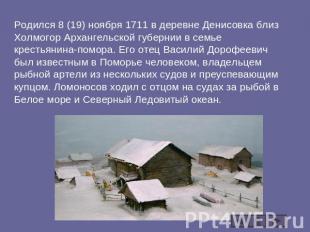 Родился 8 (19) ноября 1711 в деревне Денисовка близ Холмогор Архангельской губер