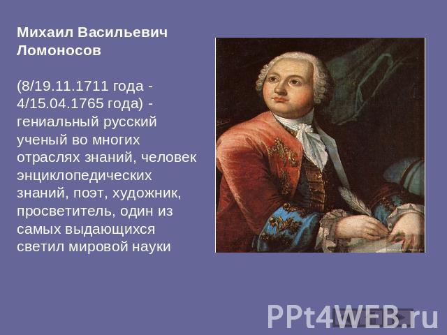 Михаил Васильевич Ломоносов (8/19.11.1711 года - 4/15.04.1765 года) - гениальный русский ученый во многих отраслях знаний, человек энциклопедических знаний, поэт, художник, просветитель, один из самых выдающихся светил мировой науки