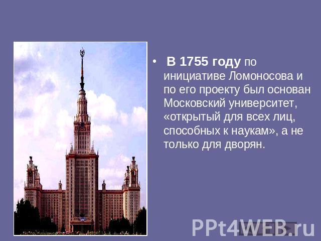 В 1755 году по инициативе Ломоносова и по его проекту был основан Московский университет, «открытый для всех лиц, способных к наукам», а не только для дворян.